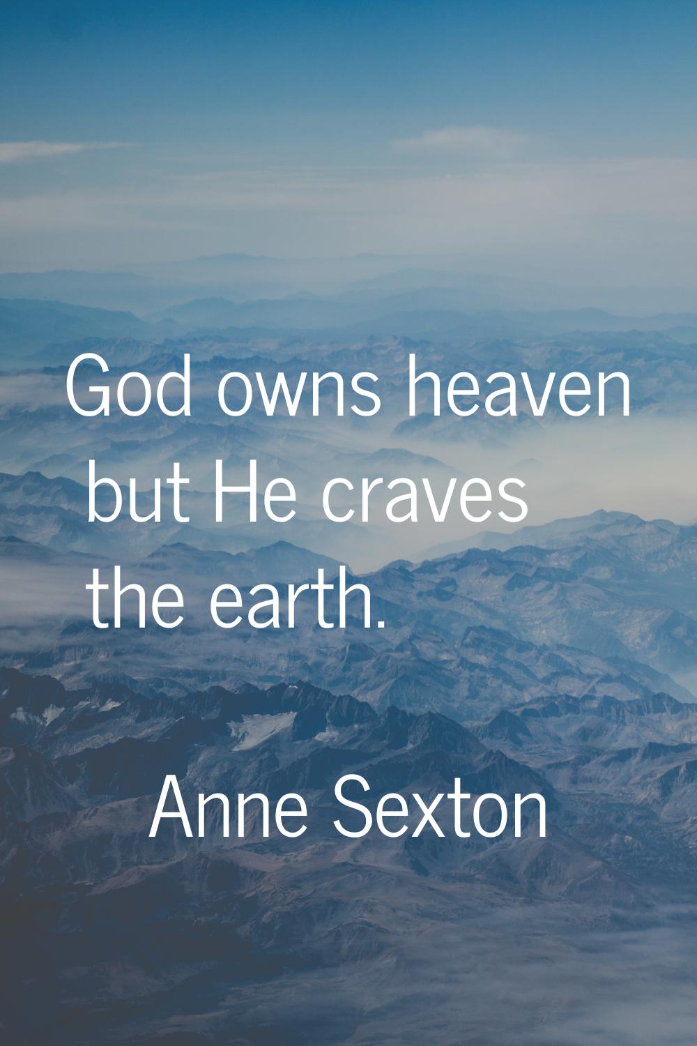 God owns heaven but He craves the earth.