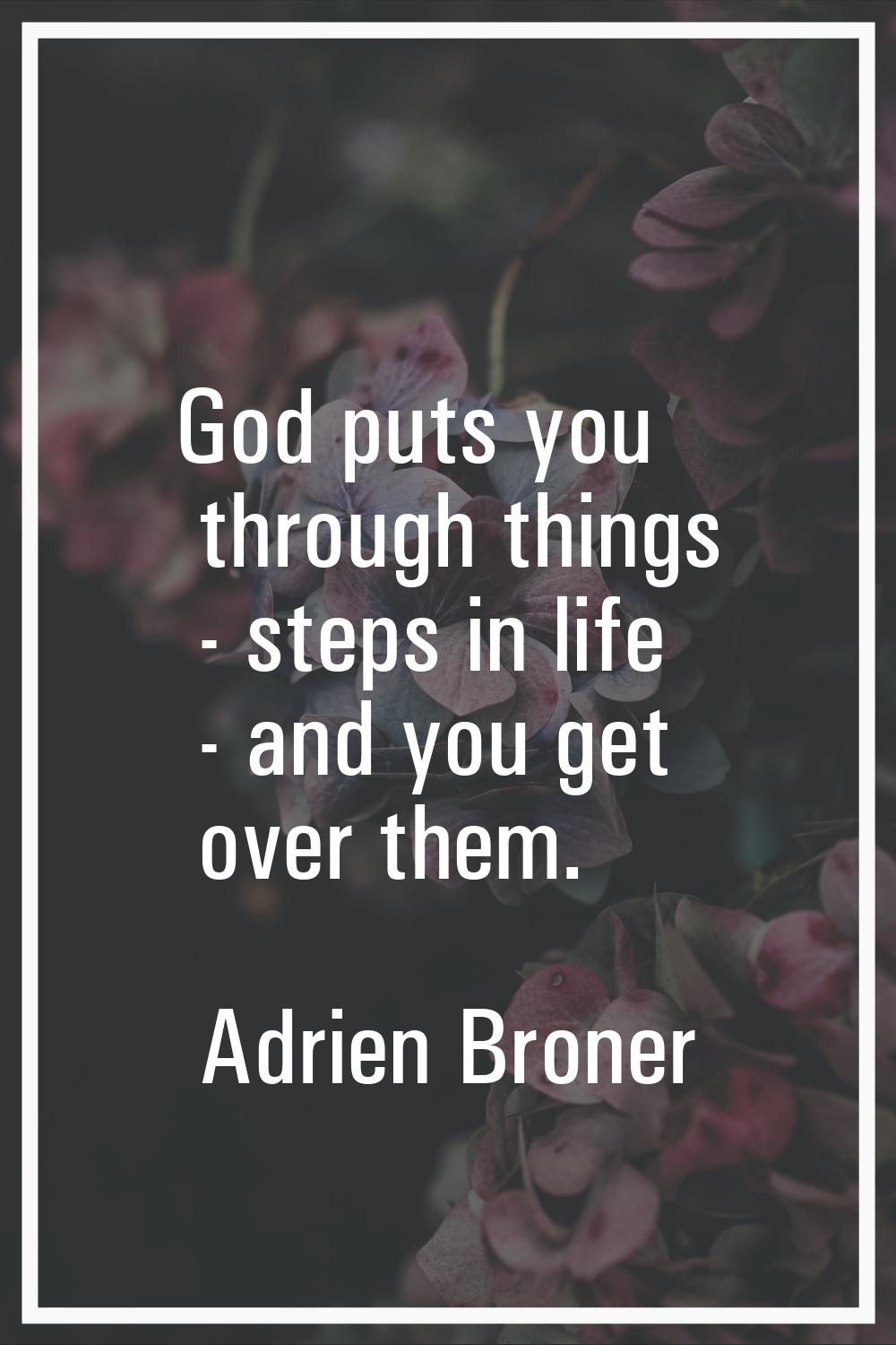 God puts you through things - steps in life - and you get over them.