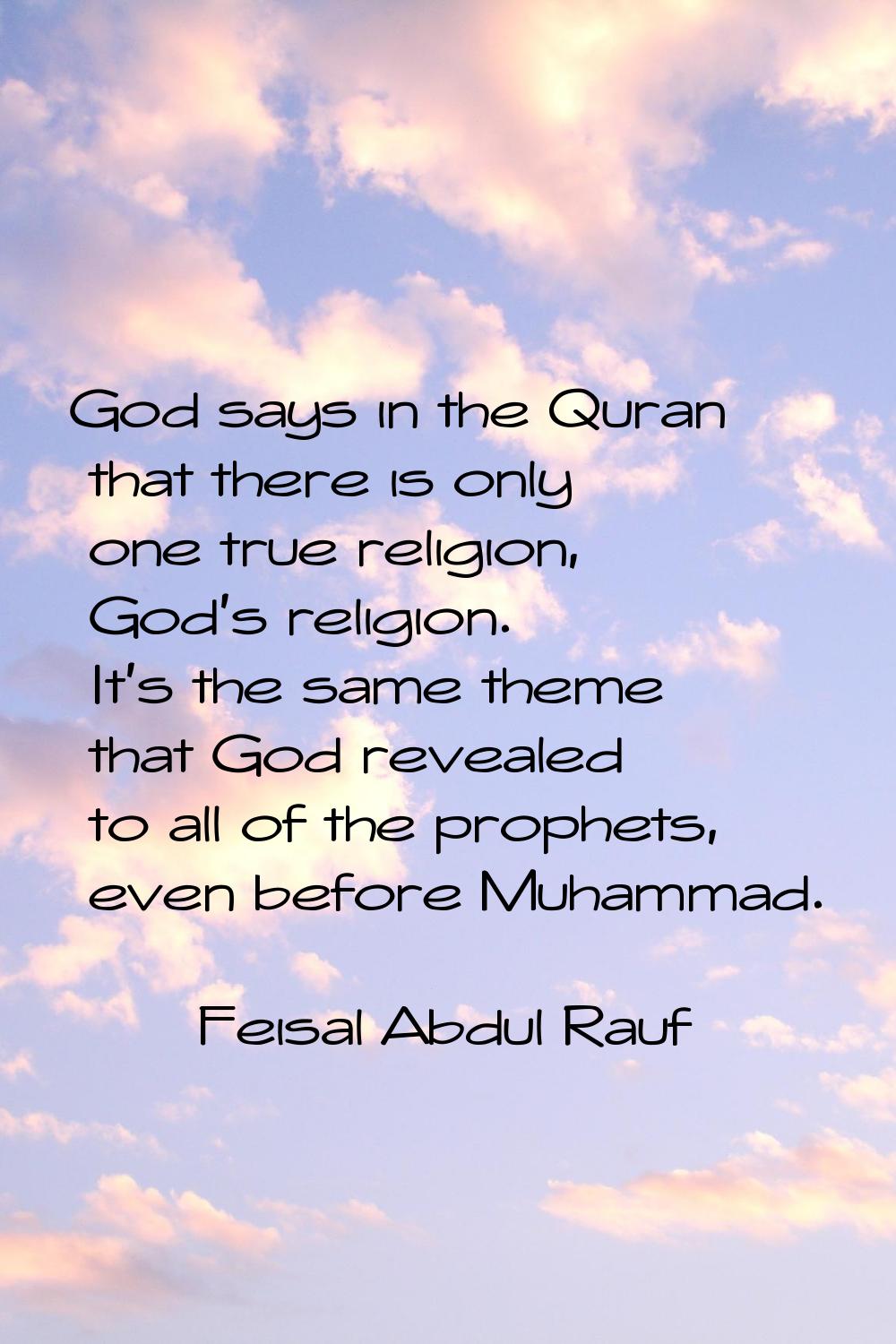 God says in the Quran that there is only one true religion, God's religion. It's the same theme tha