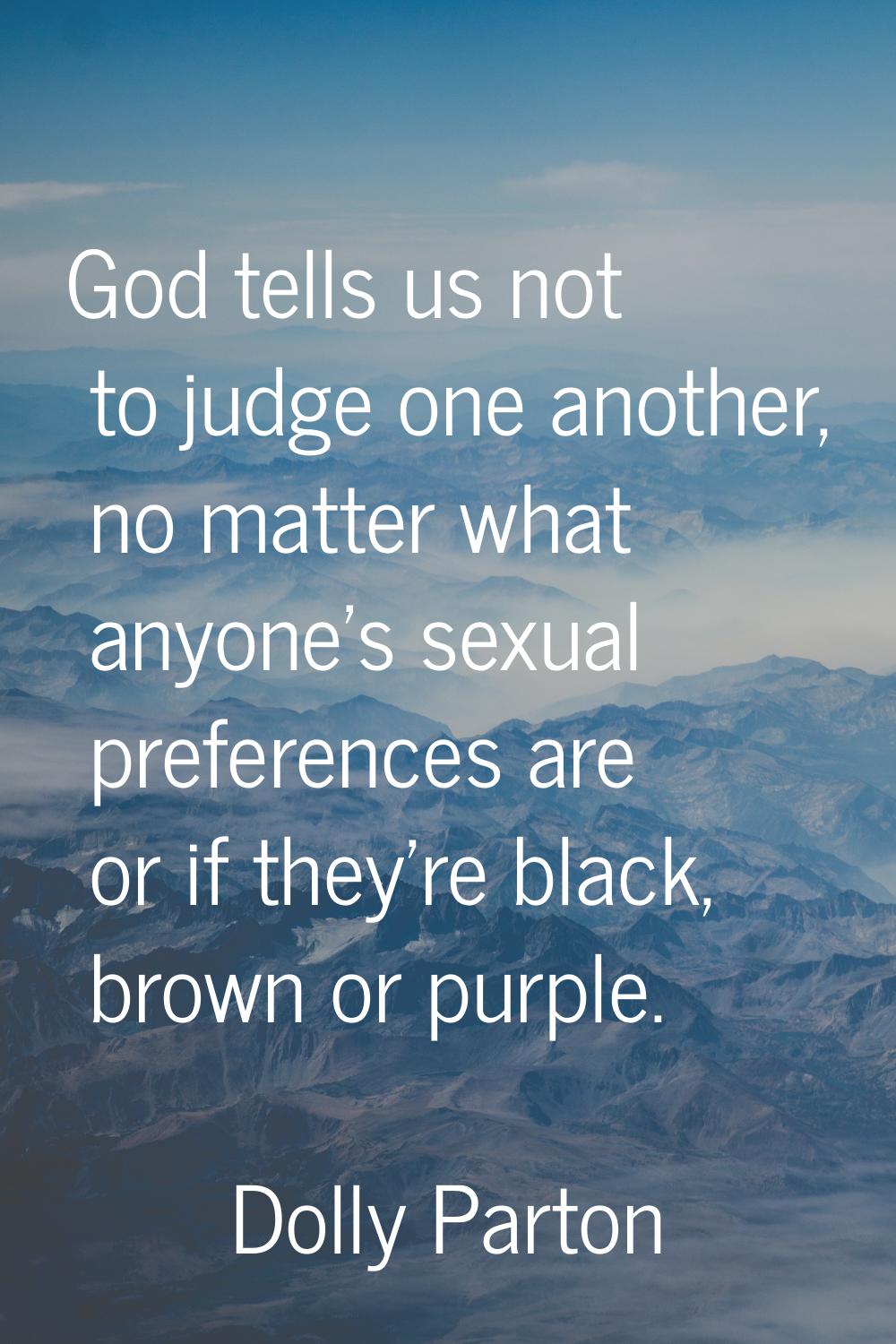 God tells us not to judge one another, no matter what anyone's sexual preferences are or if they're