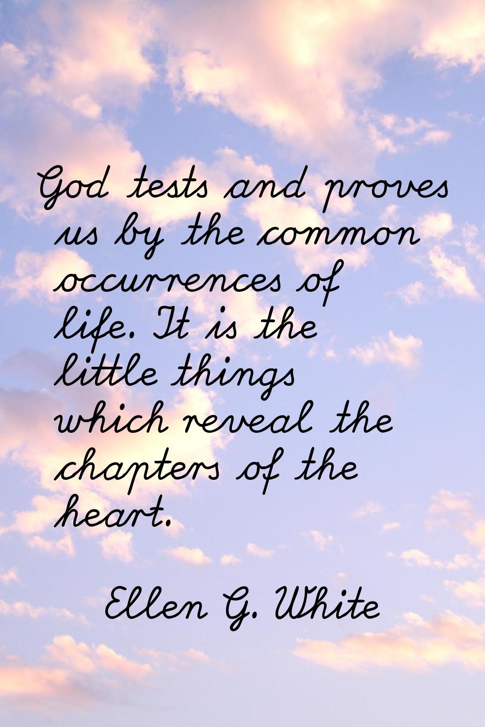 God tests and proves us by the common occurrences of life. It is the little things which reveal the