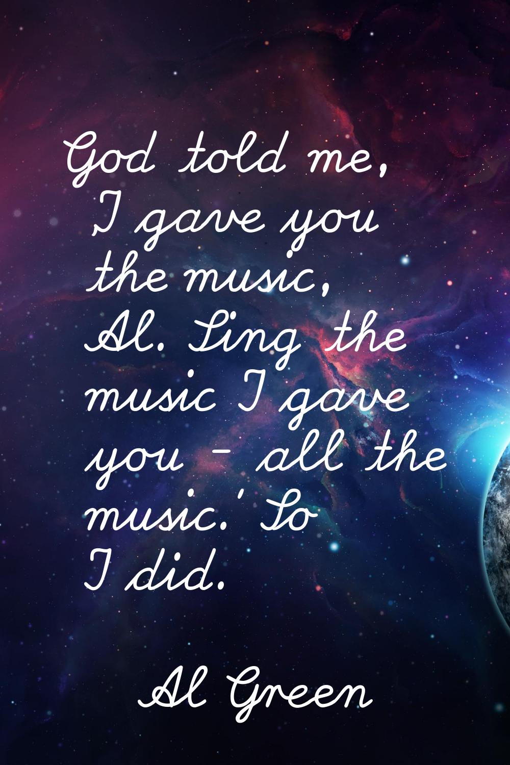 God told me, 'I gave you the music, Al. Sing the music I gave you - all the music.' So I did.