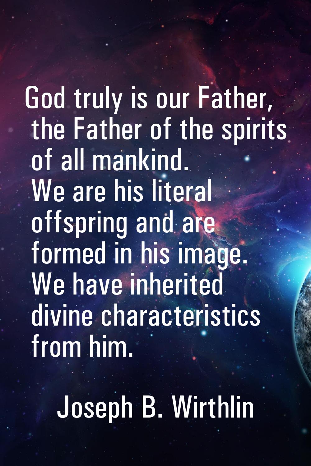 God truly is our Father, the Father of the spirits of all mankind. We are his literal offspring and