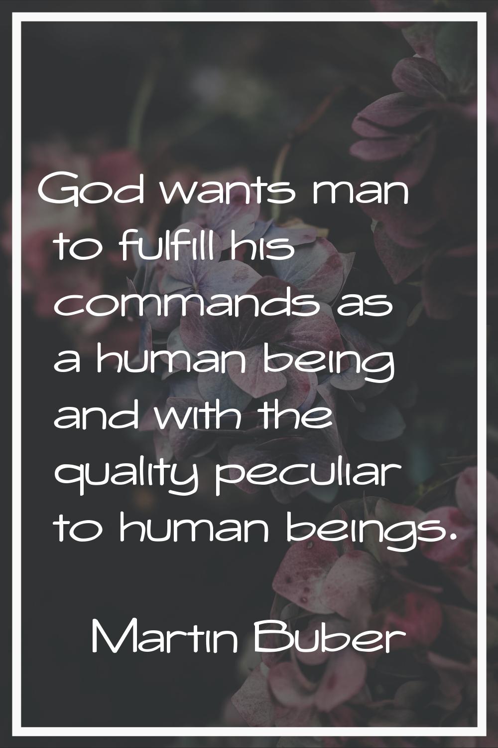 God wants man to fulfill his commands as a human being and with the quality peculiar to human being
