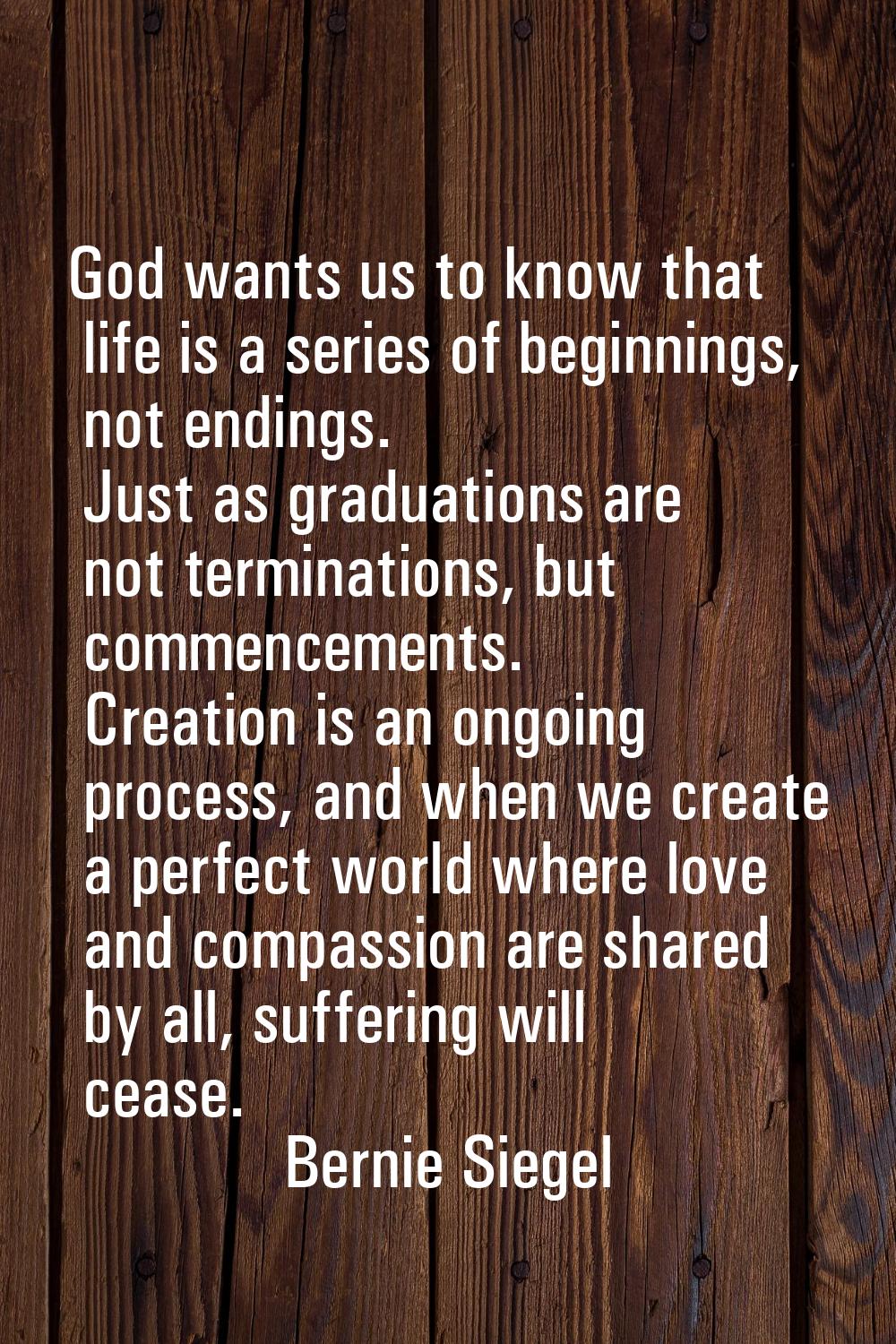 God wants us to know that life is a series of beginnings, not endings. Just as graduations are not 