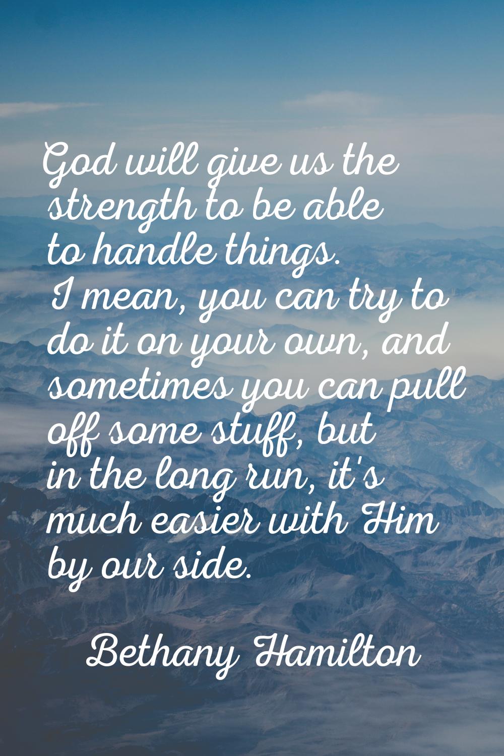 God will give us the strength to be able to handle things. I mean, you can try to do it on your own