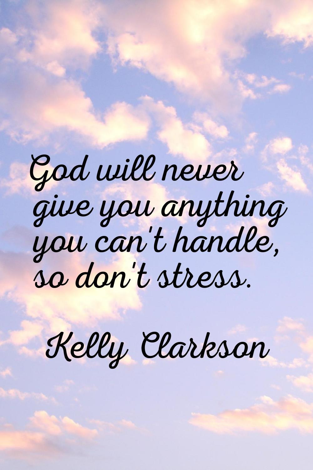 God will never give you anything you can't handle, so don't stress.