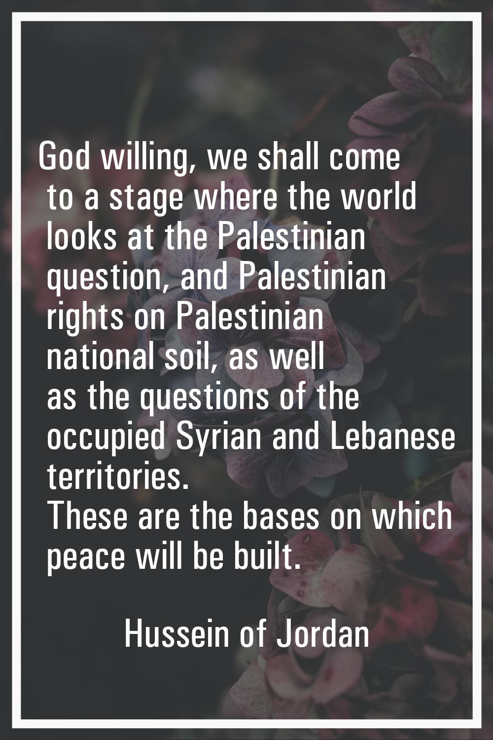 God willing, we shall come to a stage where the world looks at the Palestinian question, and Palest