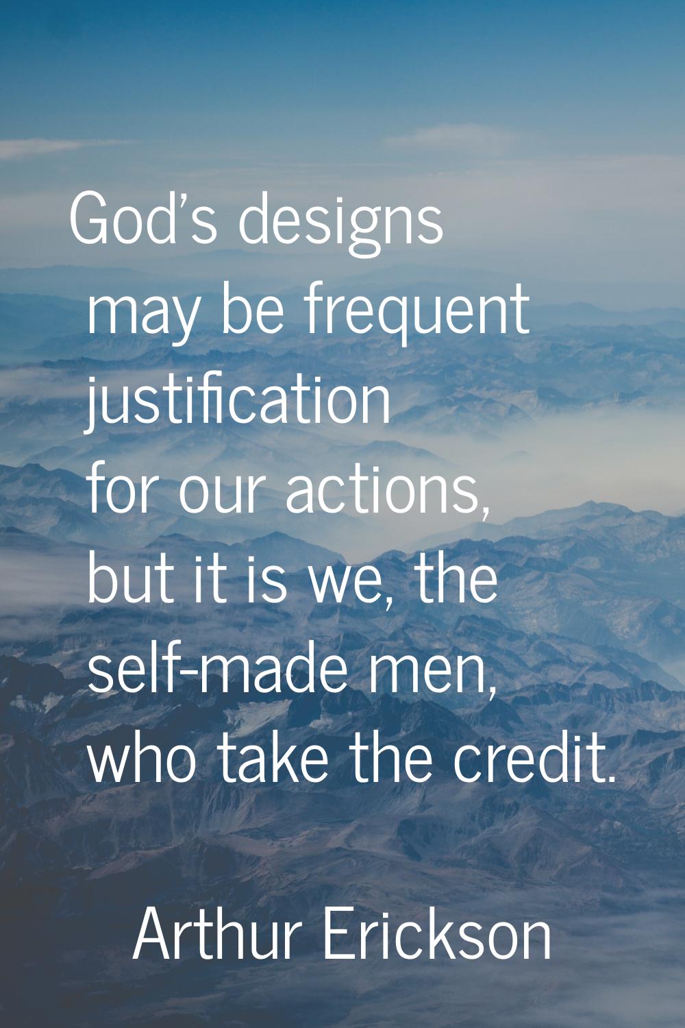 God's designs may be frequent justification for our actions, but it is we, the self-made men, who t
