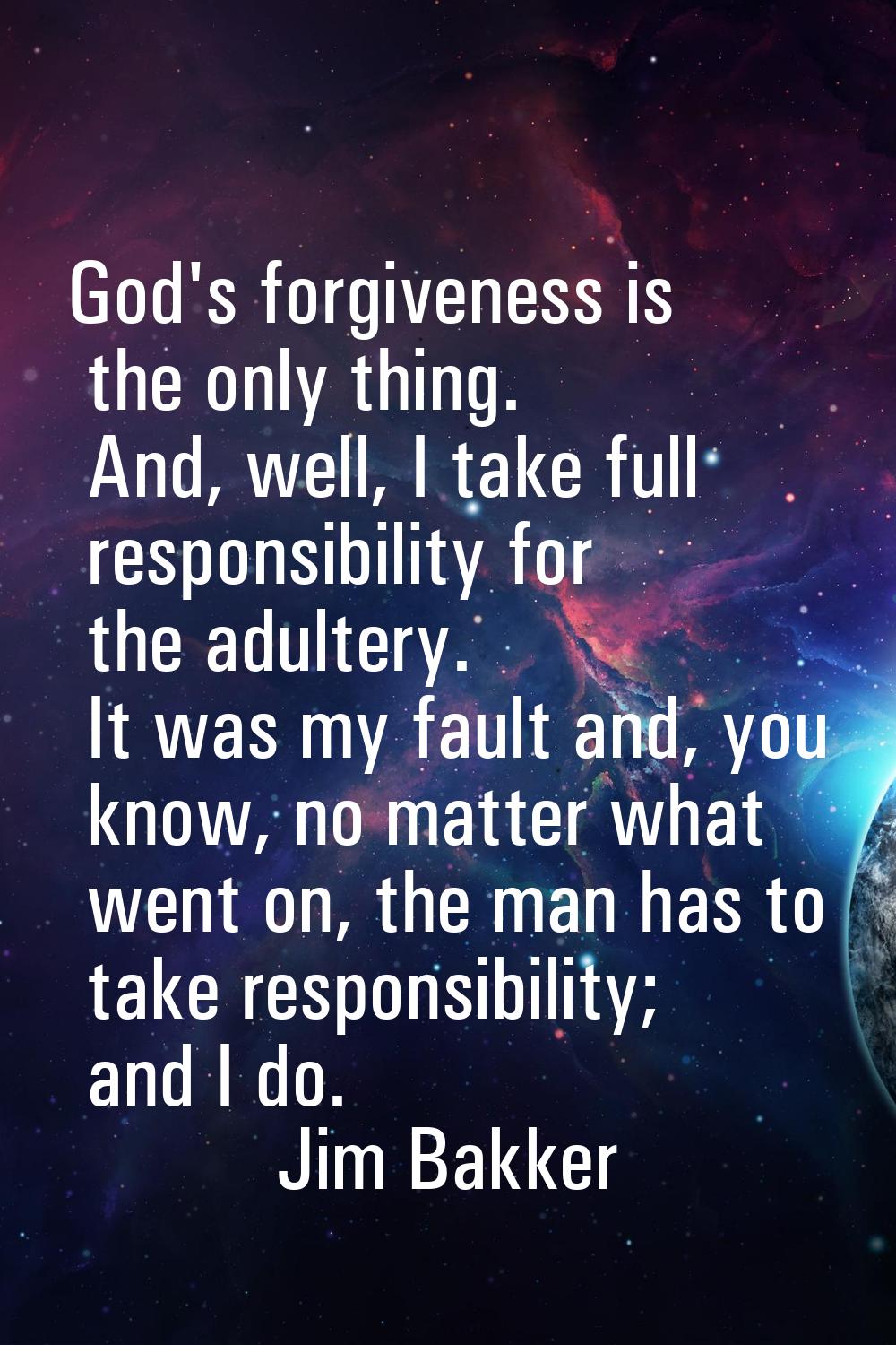 God's forgiveness is the only thing. And, well, I take full responsibility for the adultery. It was
