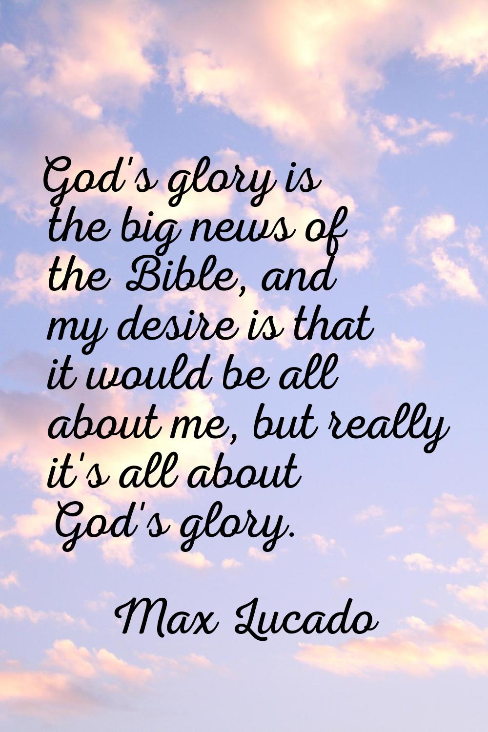 God's glory is the big news of the Bible, and my desire is that it would be all about me, but reall