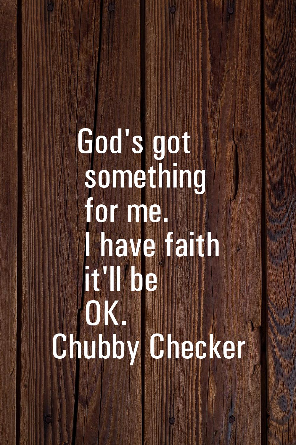 God's got something for me. I have faith it'll be OK.