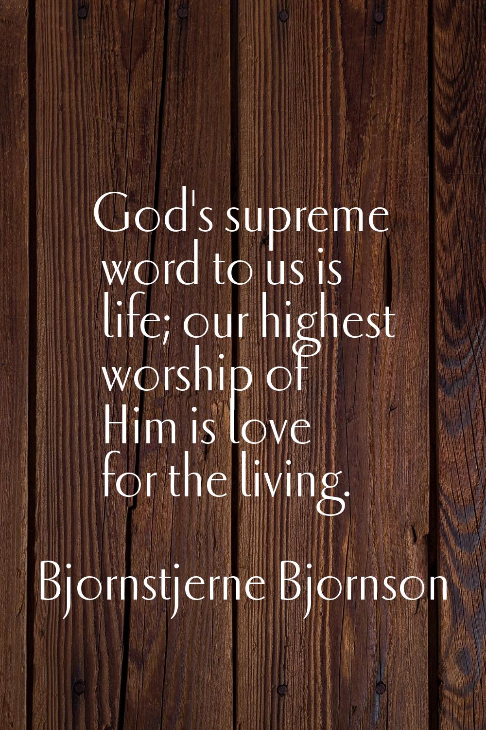 God's supreme word to us is life; our highest worship of Him is love for the living.