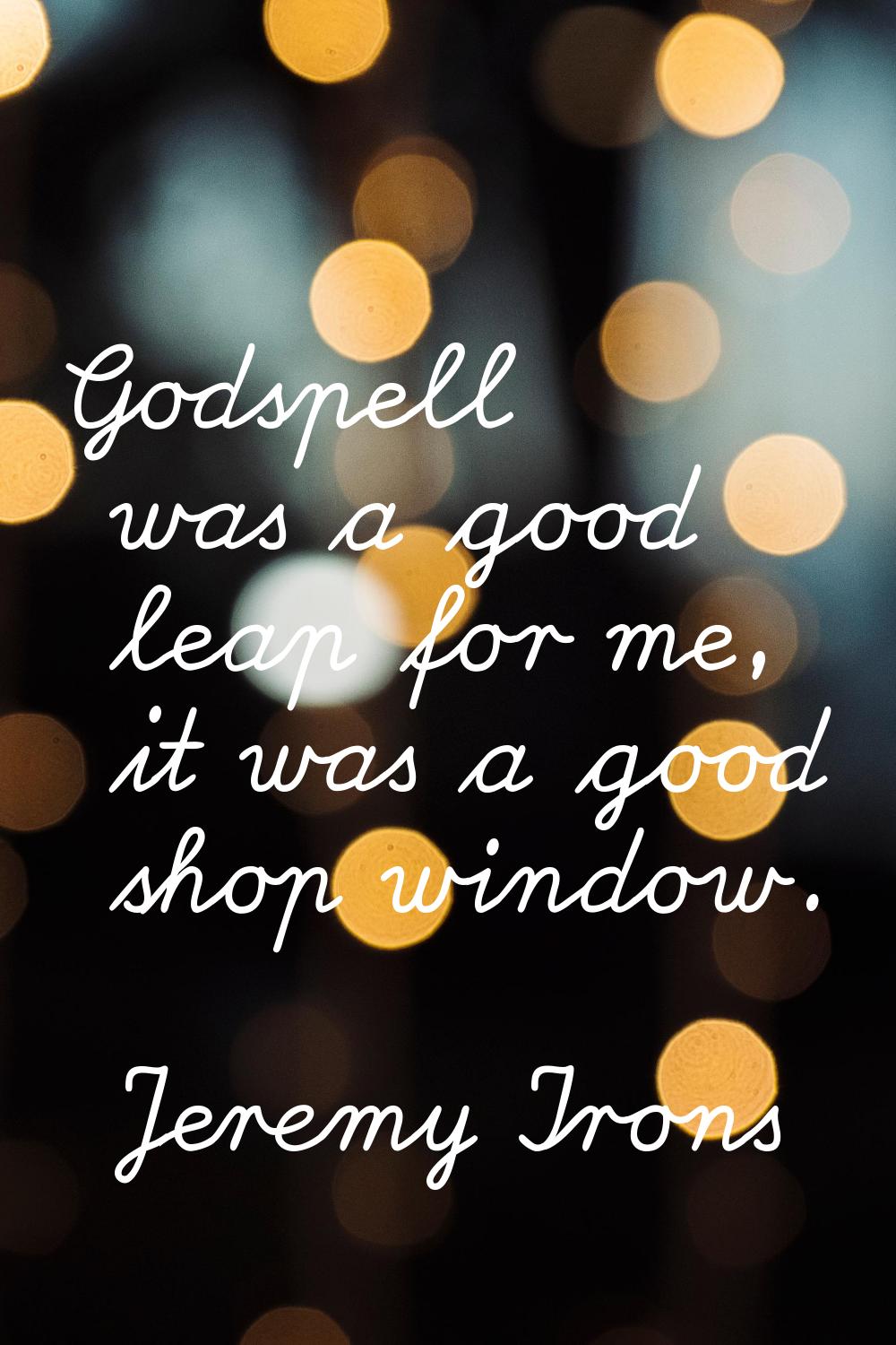 Godspell was a good leap for me, it was a good shop window.