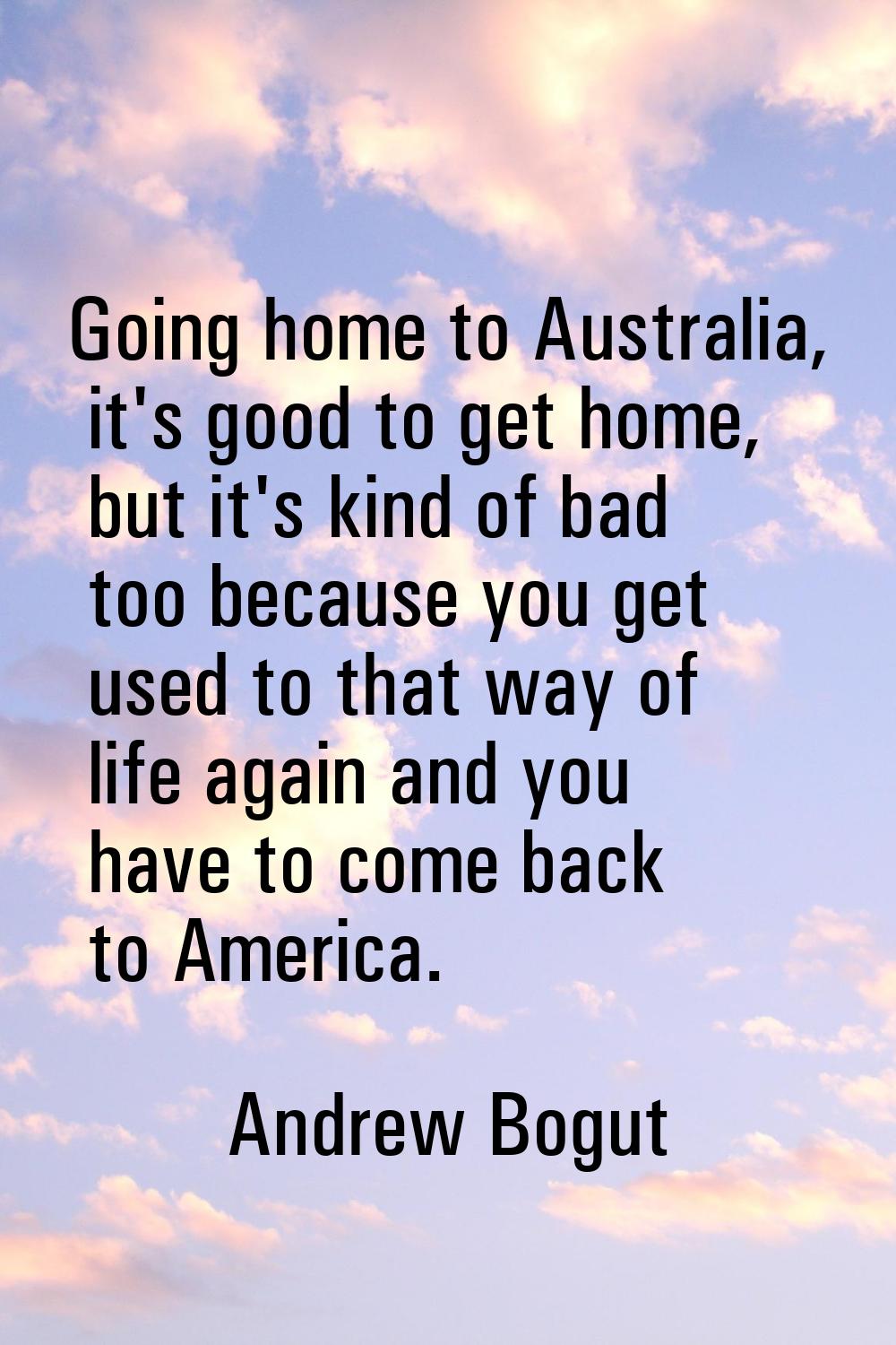 Going home to Australia, it's good to get home, but it's kind of bad too because you get used to th