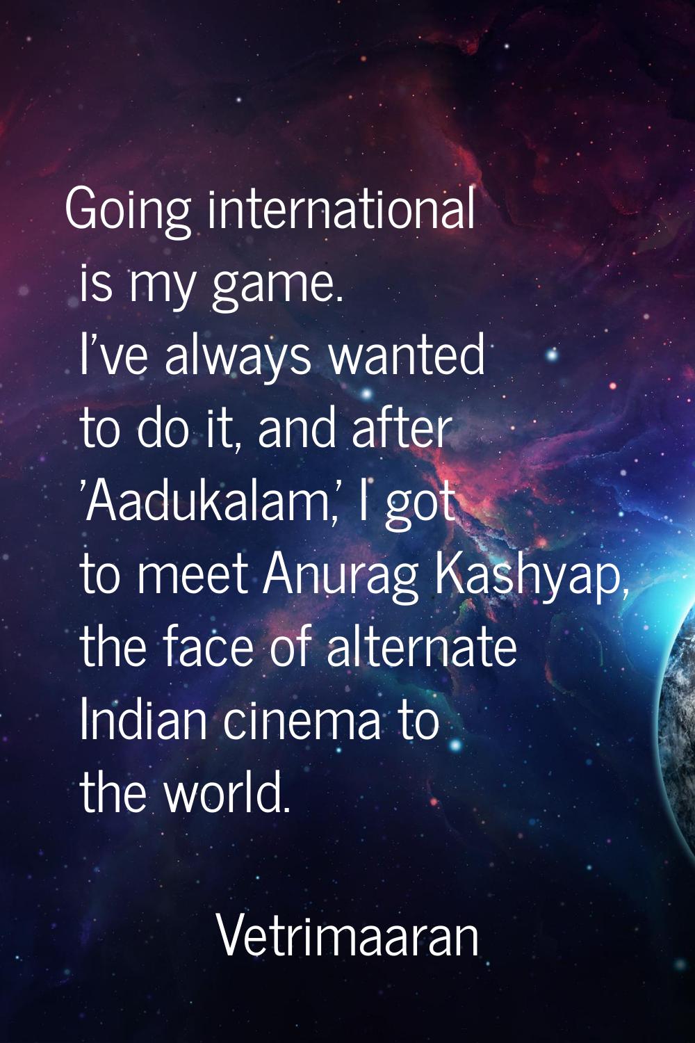 Going international is my game. I've always wanted to do it, and after 'Aadukalam,' I got to meet A