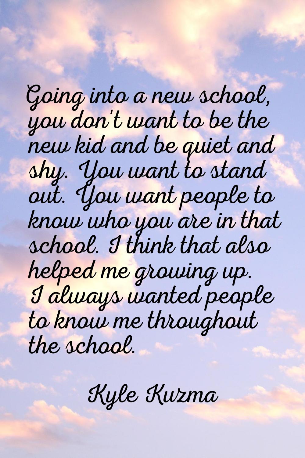 Going into a new school, you don't want to be the new kid and be quiet and shy. You want to stand o