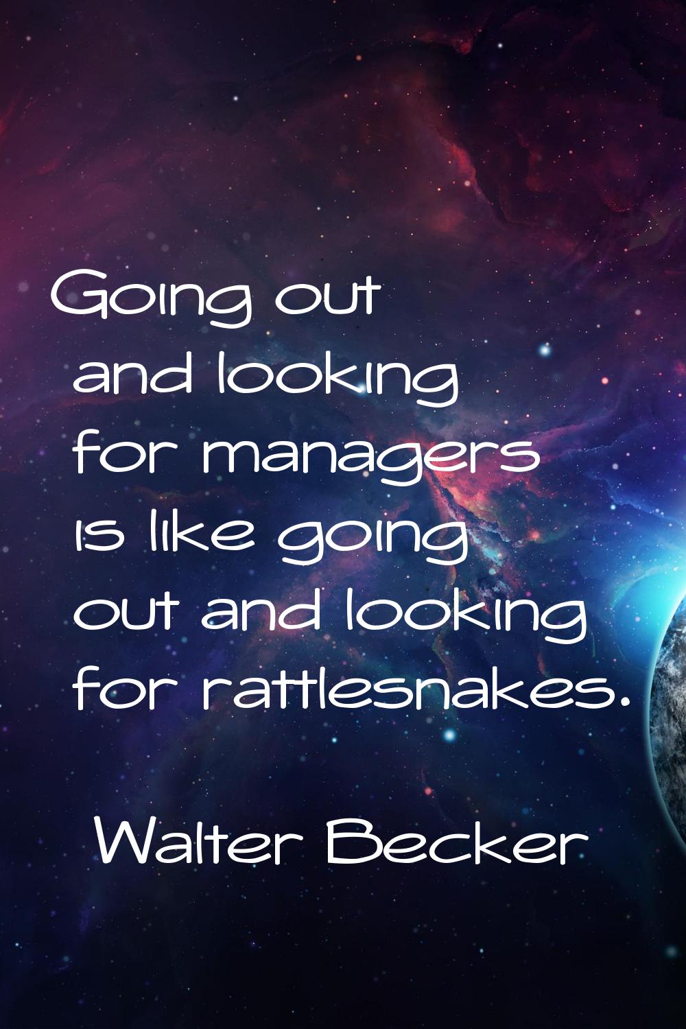 Going out and looking for managers is like going out and looking for rattlesnakes.