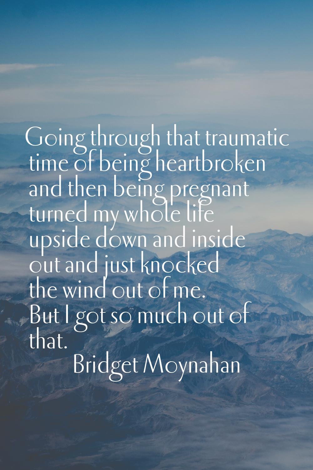 Going through that traumatic time of being heartbroken and then being pregnant turned my whole life