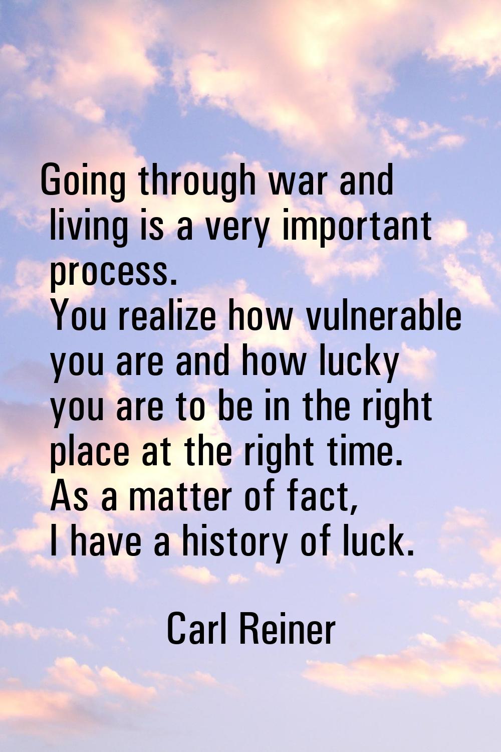 Going through war and living is a very important process. You realize how vulnerable you are and ho