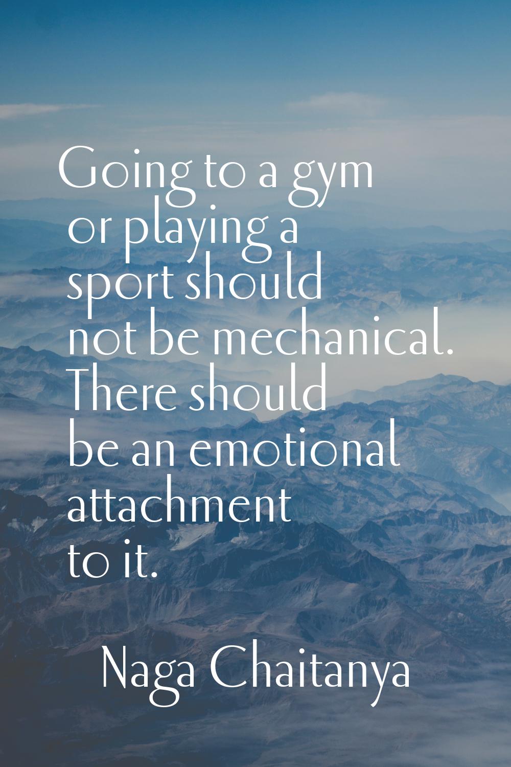 Going to a gym or playing a sport should not be mechanical. There should be an emotional attachment