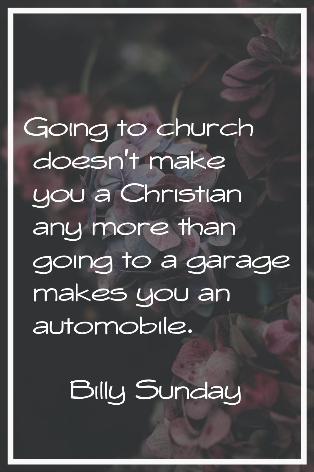 Going to church doesn't make you a Christian any more than going to a garage makes you an automobil