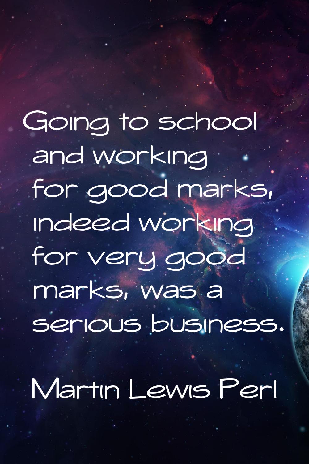 Going to school and working for good marks, indeed working for very good marks, was a serious busin