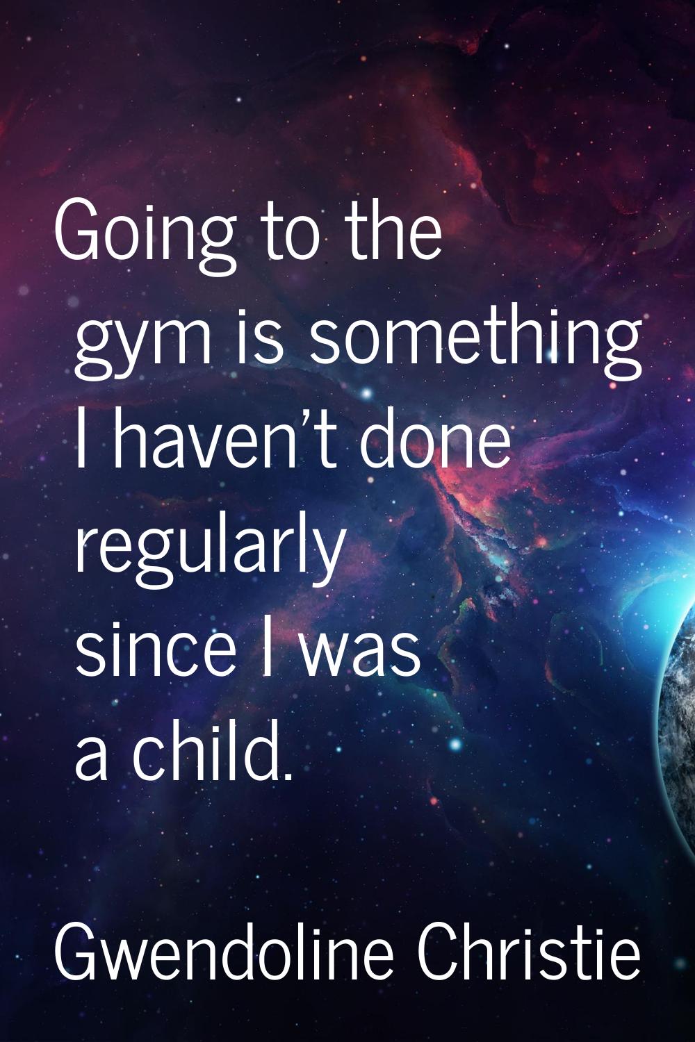Going to the gym is something I haven't done regularly since I was a child.