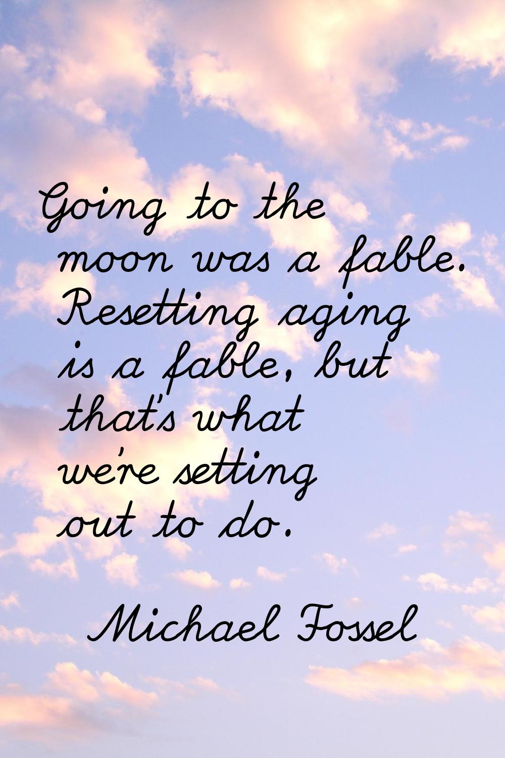 Going to the moon was a fable. Resetting aging is a fable, but that's what we're setting out to do.