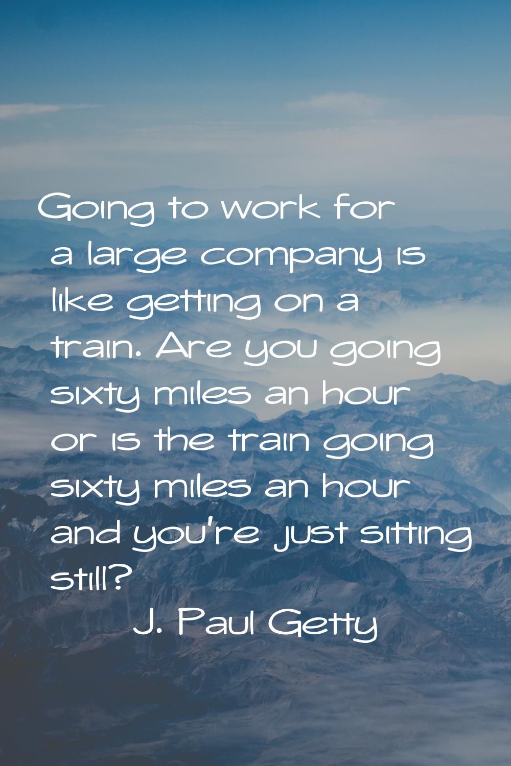Going to work for a large company is like getting on a train. Are you going sixty miles an hour or 