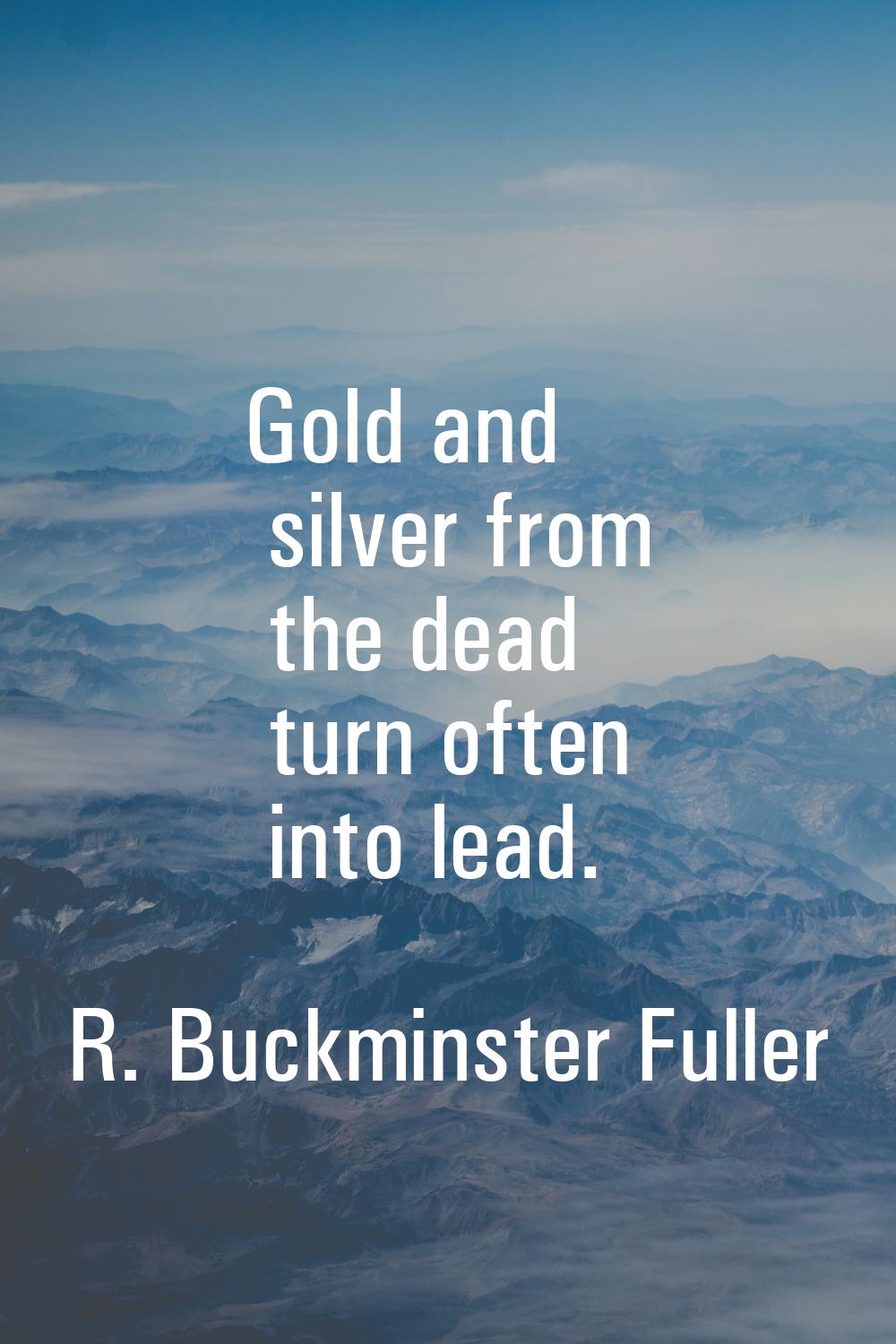 Gold and silver from the dead turn often into lead.