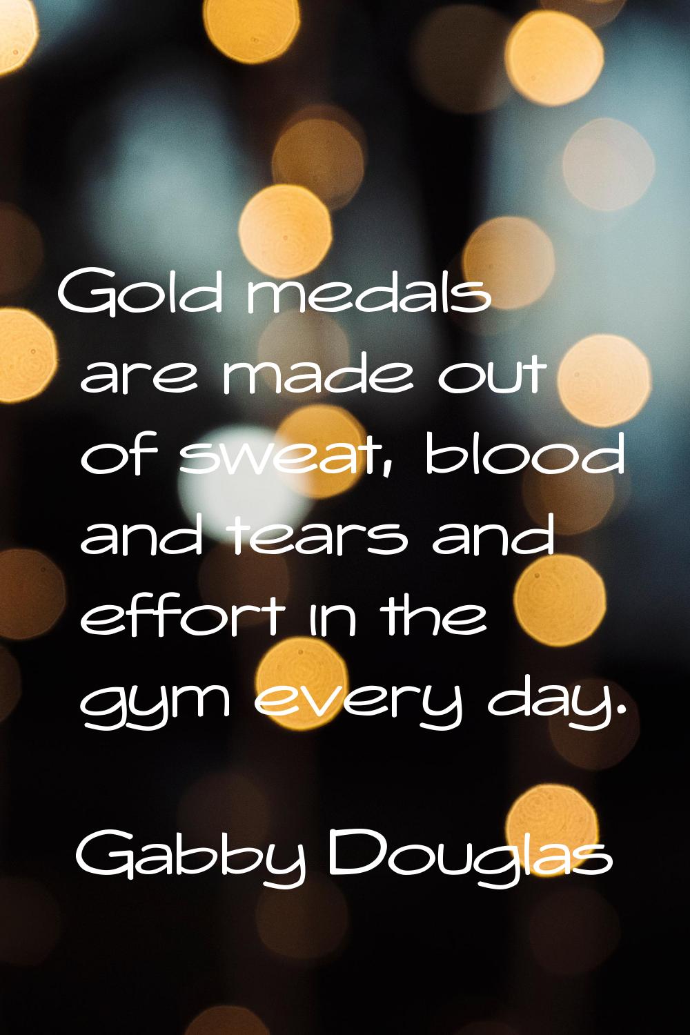 Gold medals are made out of sweat, blood and tears and effort in the gym every day.