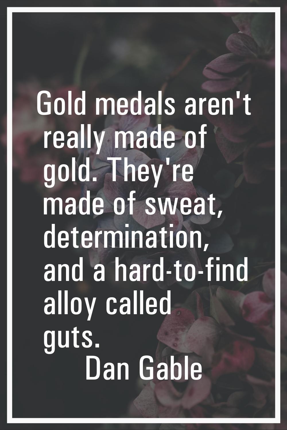 Gold medals aren't really made of gold. They're made of sweat, determination, and a hard-to-find al