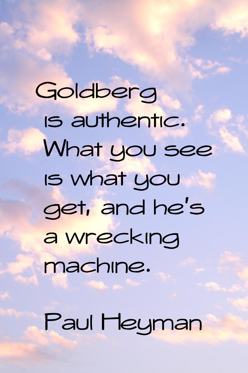 Goldberg is authentic. What you see is what you get, and he's a wrecking machine.