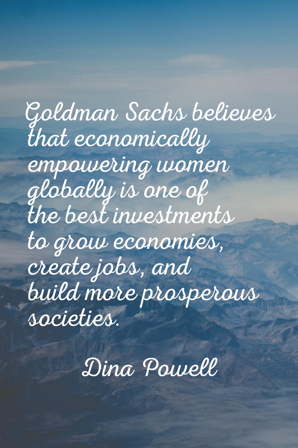 Goldman Sachs believes that economically empowering women globally is one of the best investments t