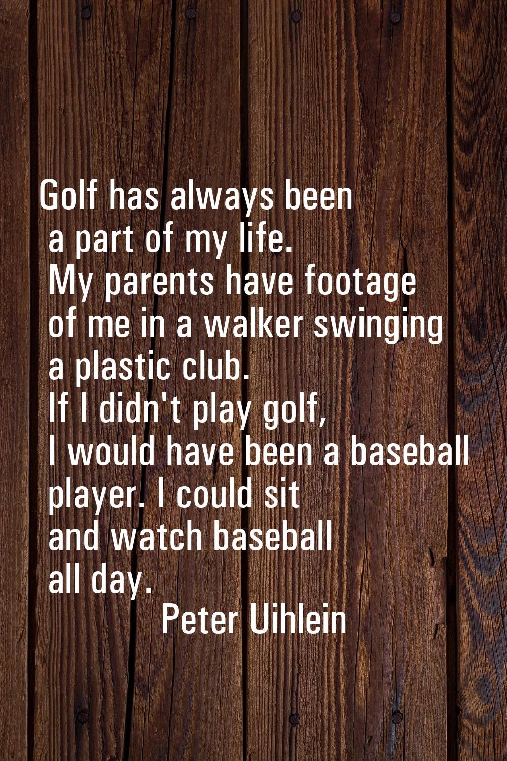 Golf has always been a part of my life. My parents have footage of me in a walker swinging a plasti