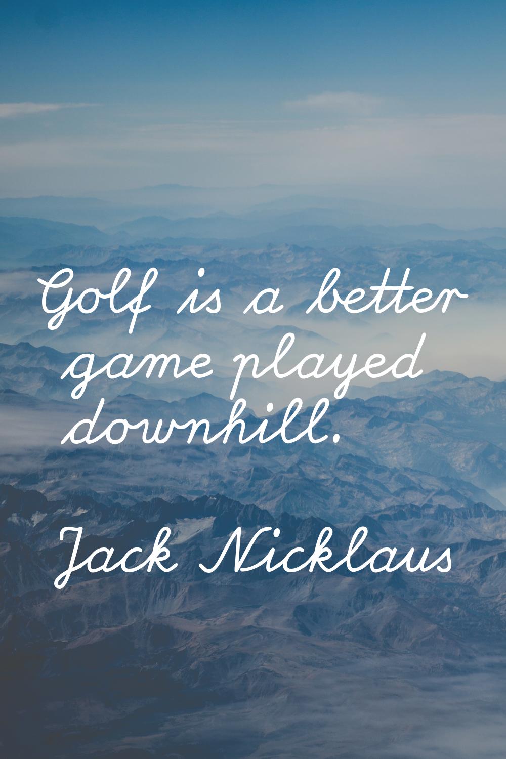 Golf is a better game played downhill.