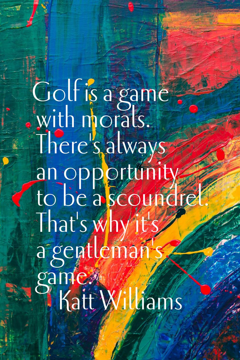Golf is a game with morals. There's always an opportunity to be a scoundrel. That's why it's a gent