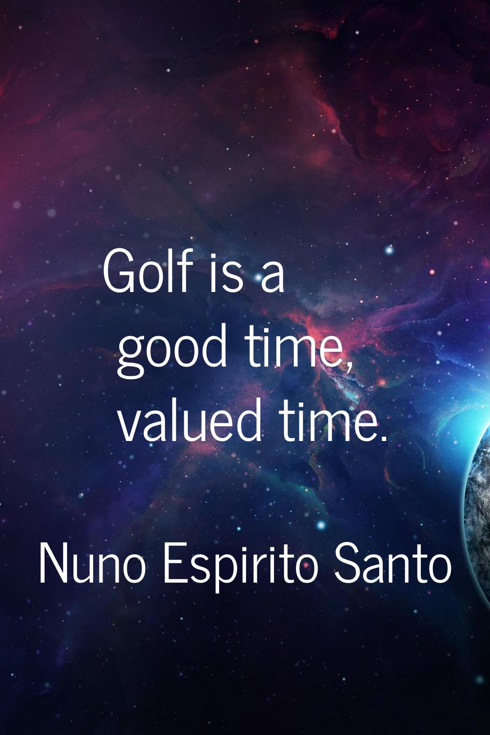 Golf is a good time, valued time.