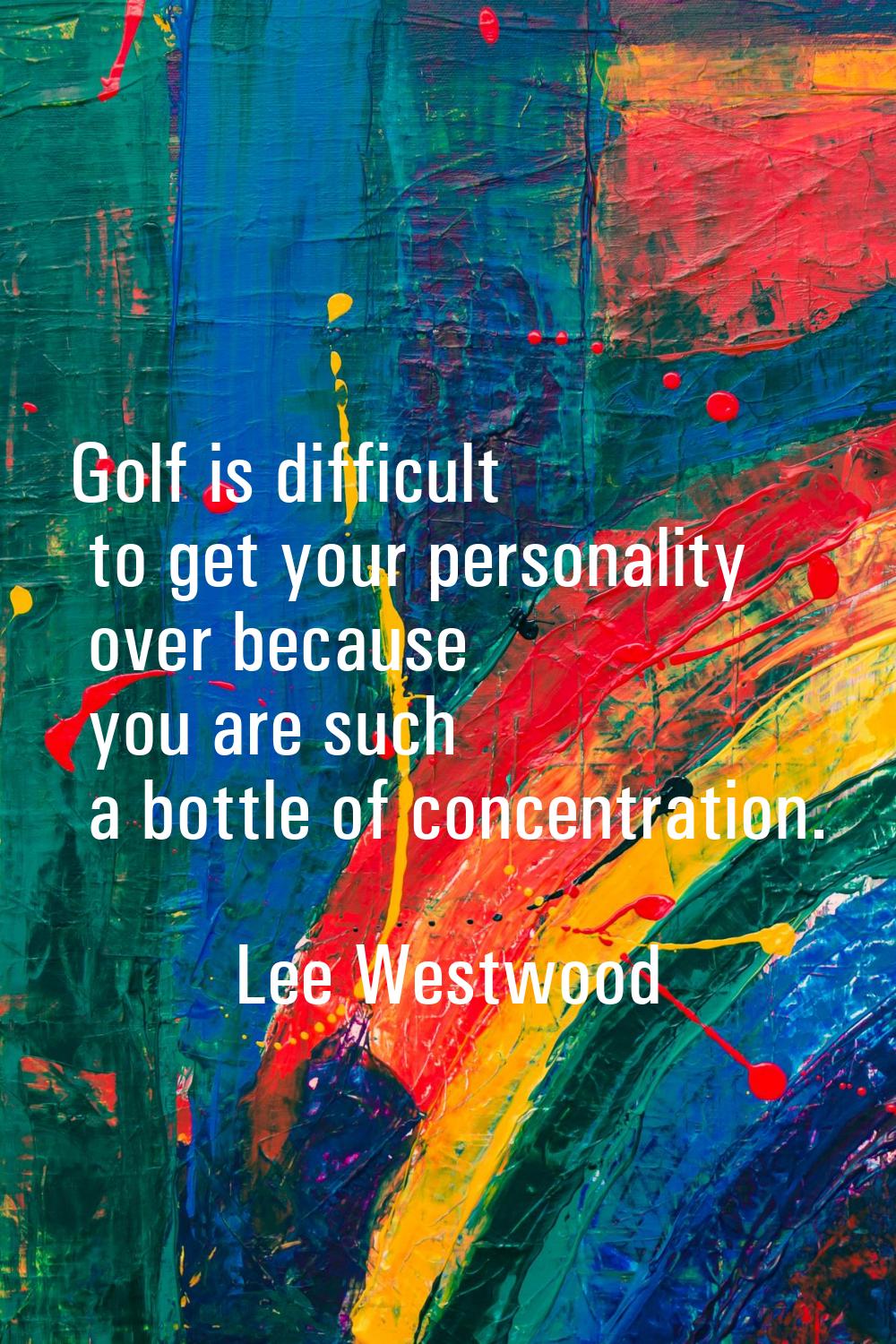 Golf is difficult to get your personality over because you are such a bottle of concentration.