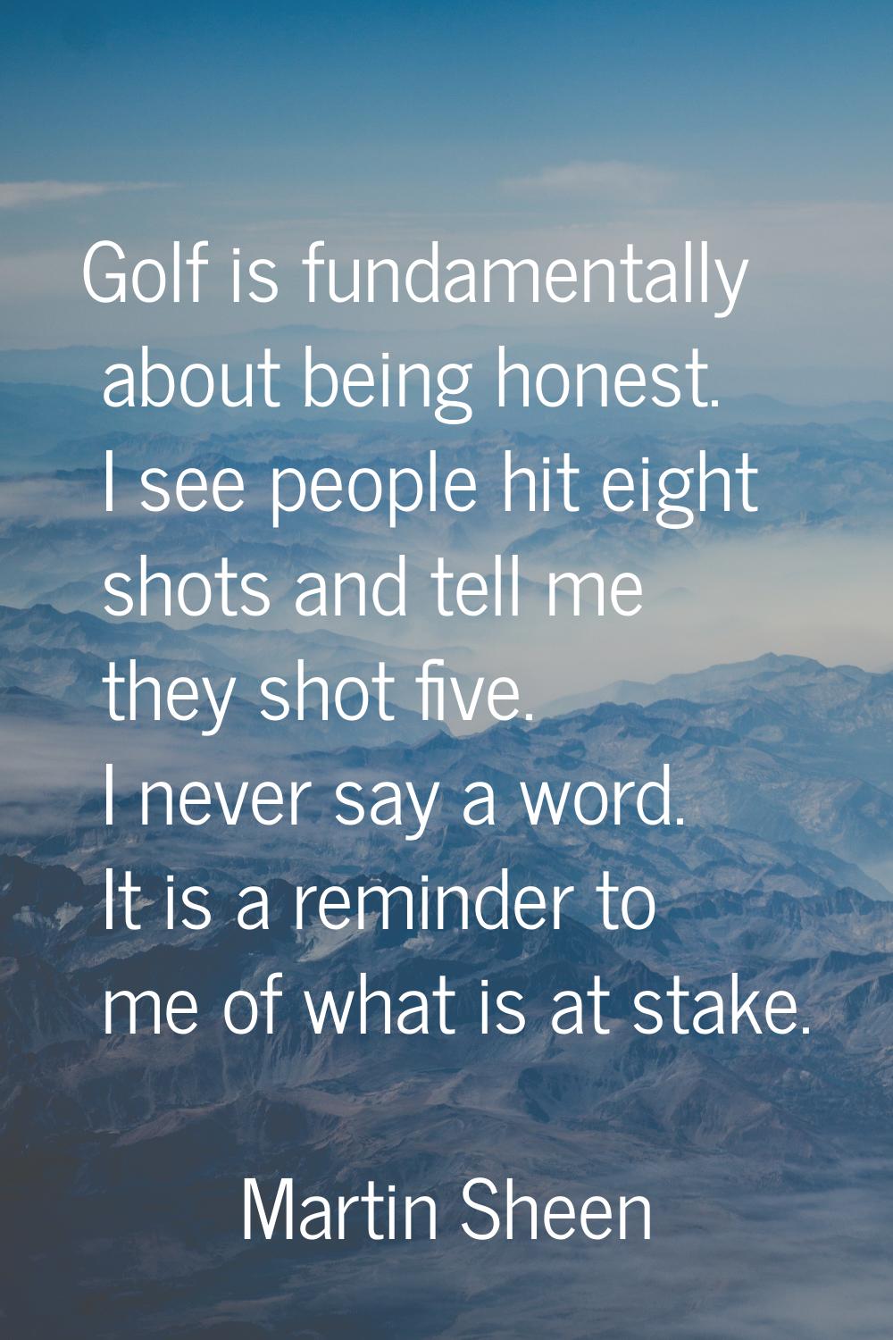 Golf is fundamentally about being honest. I see people hit eight shots and tell me they shot five. 