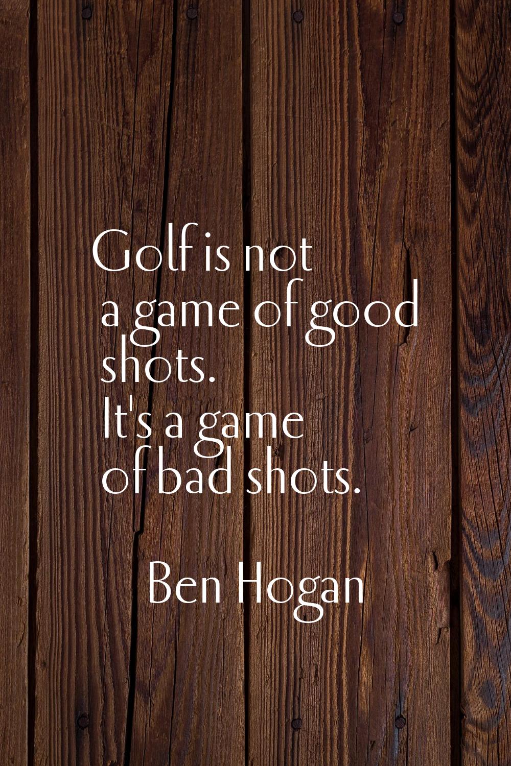 Golf is not a game of good shots. It's a game of bad shots.