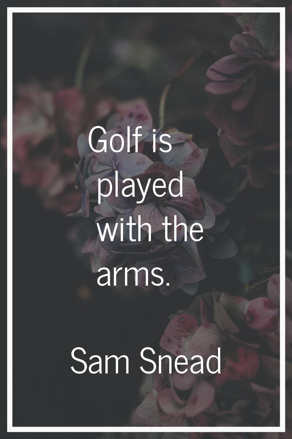 Golf is played with the arms.