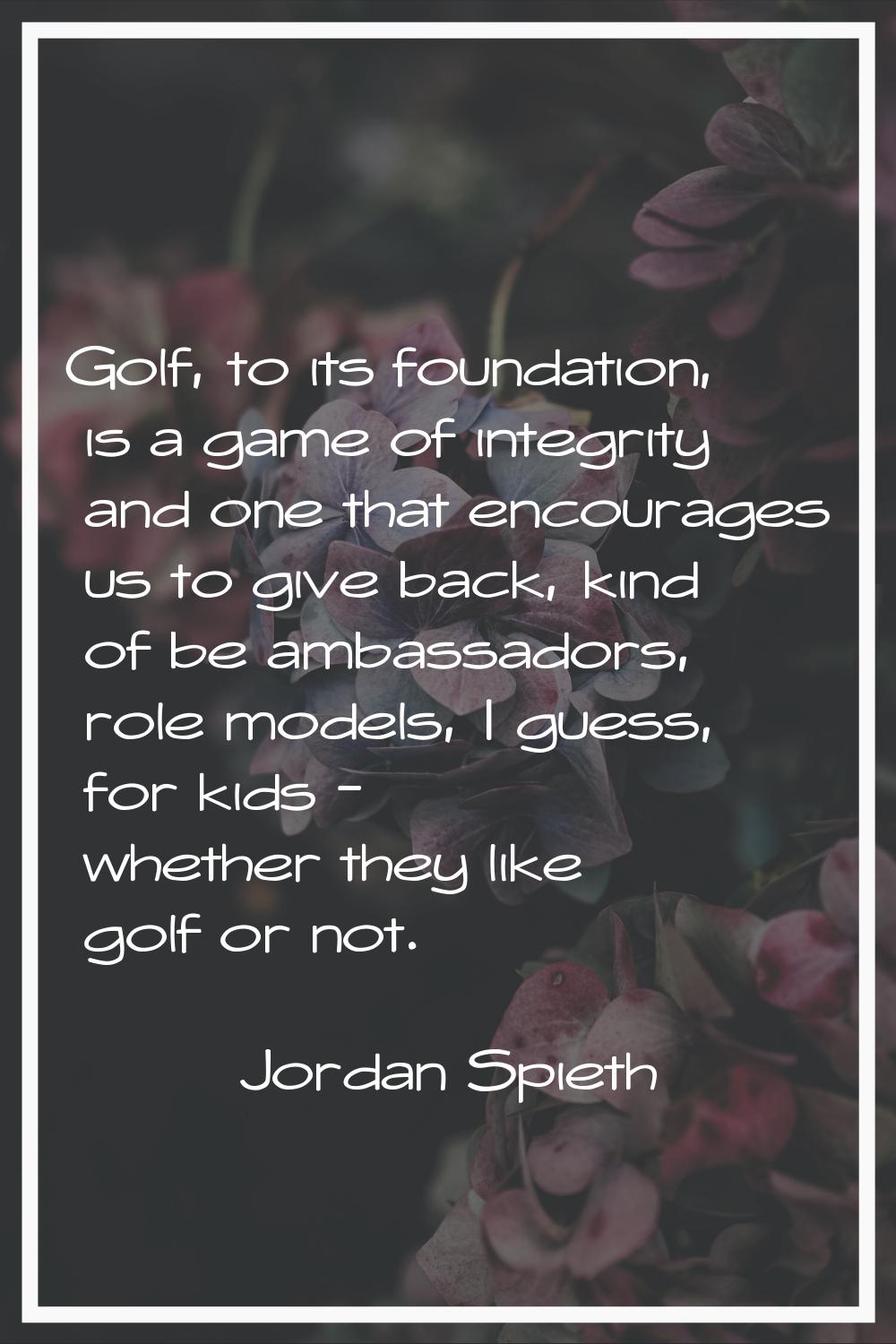 Golf, to its foundation, is a game of integrity and one that encourages us to give back, kind of be
