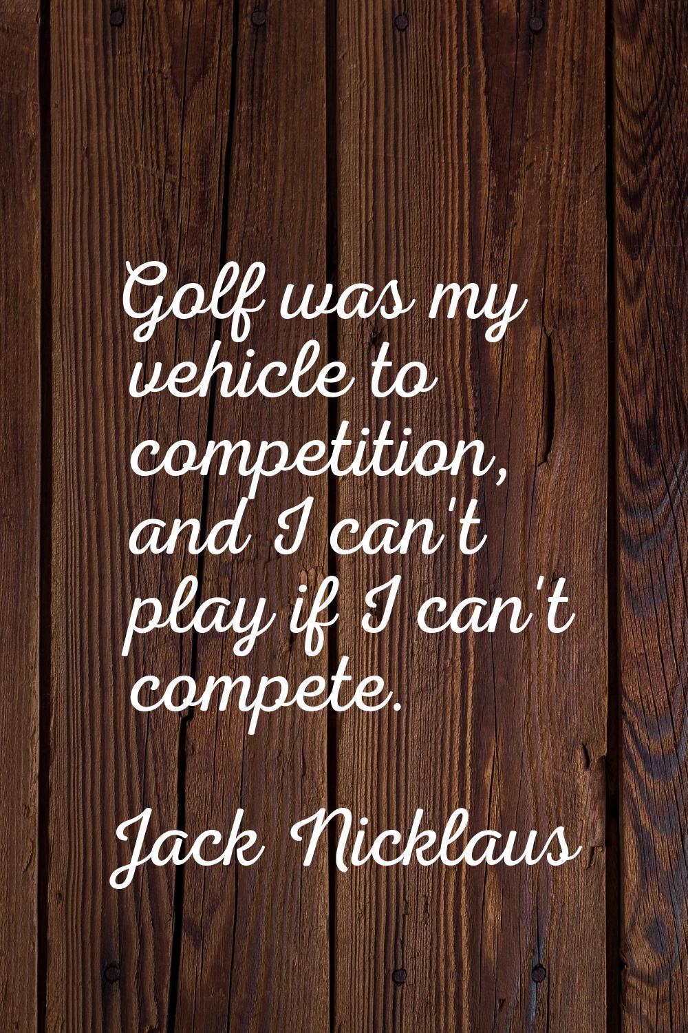 Golf was my vehicle to competition, and I can't play if I can't compete.