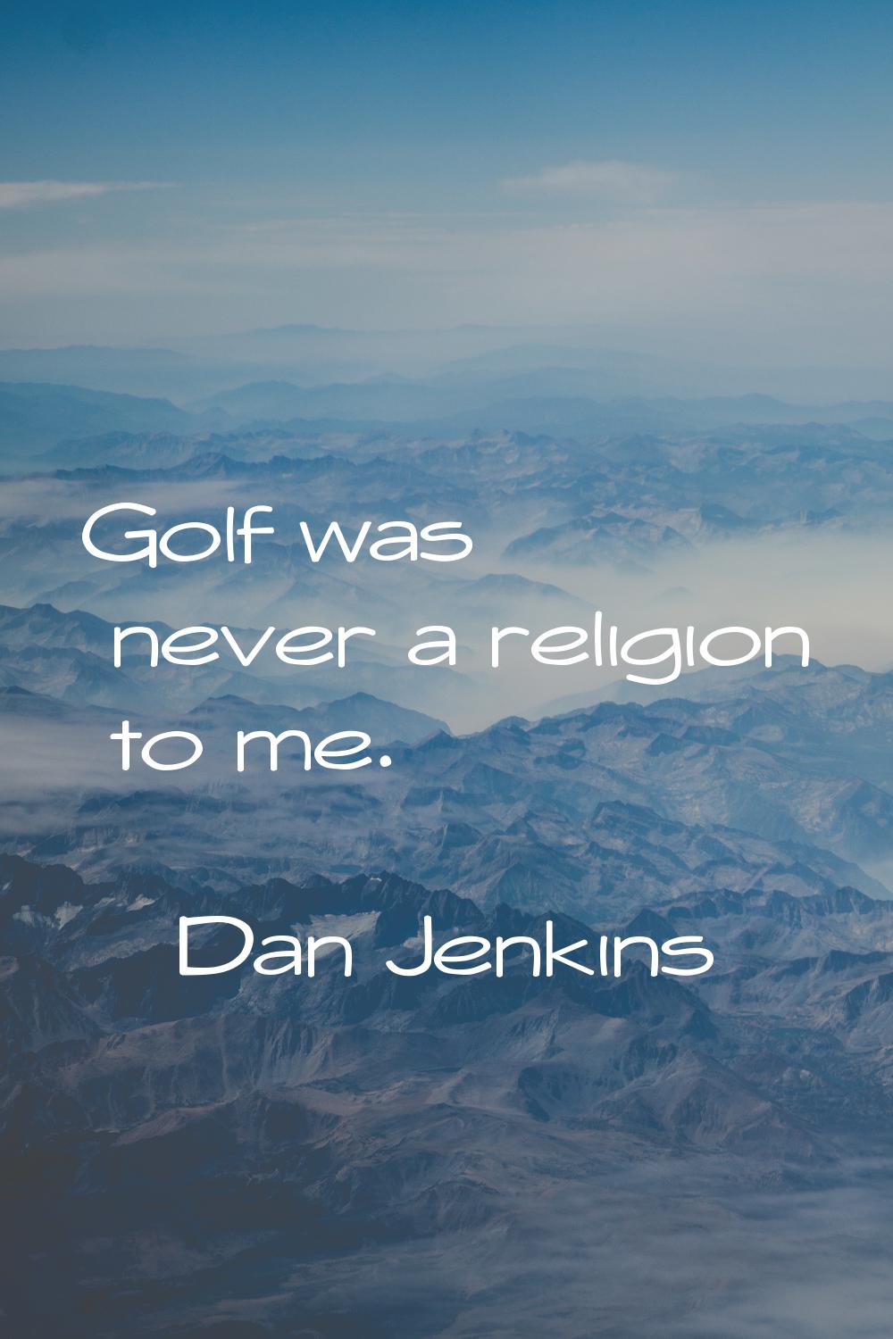 Golf was never a religion to me.