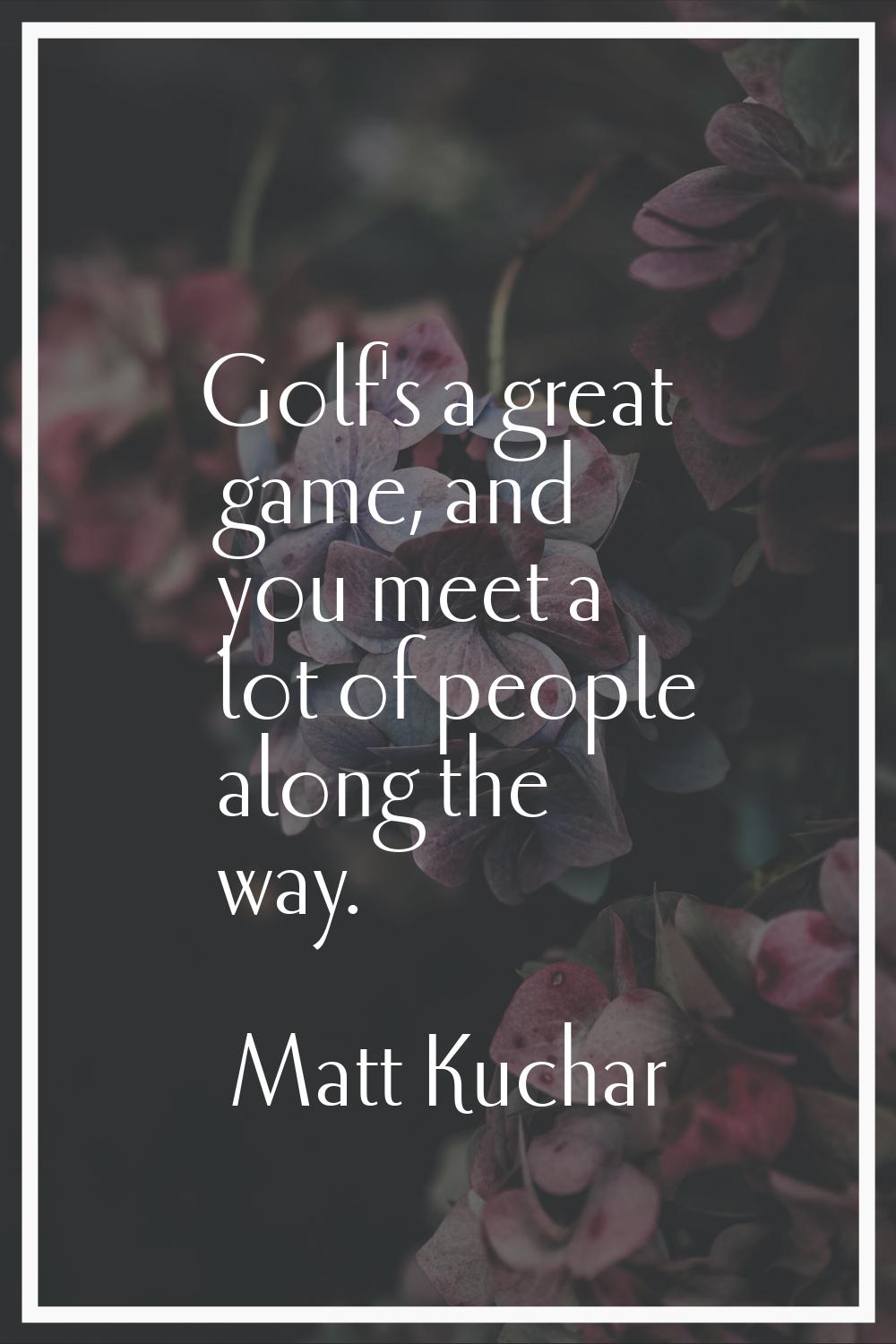 Golf's a great game, and you meet a lot of people along the way.