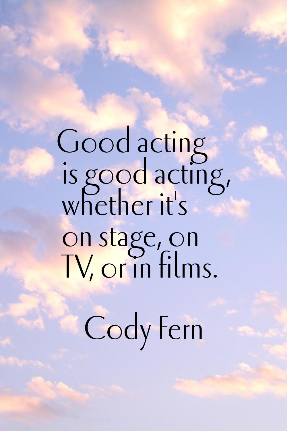 Good acting is good acting, whether it's on stage, on TV, or in films.