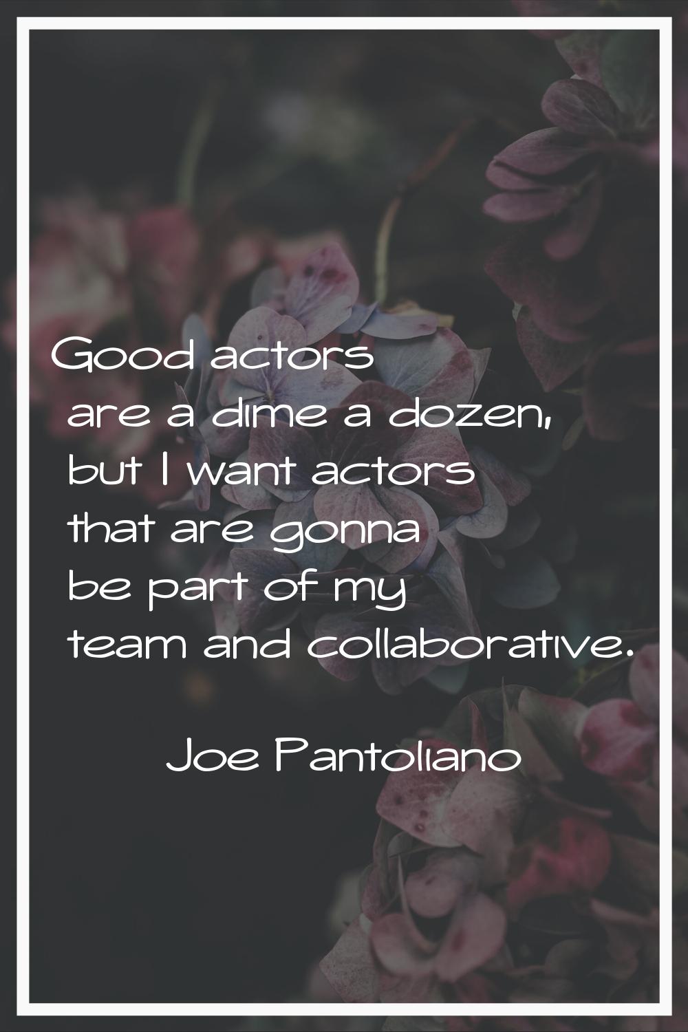 Good actors are a dime a dozen, but I want actors that are gonna be part of my team and collaborati