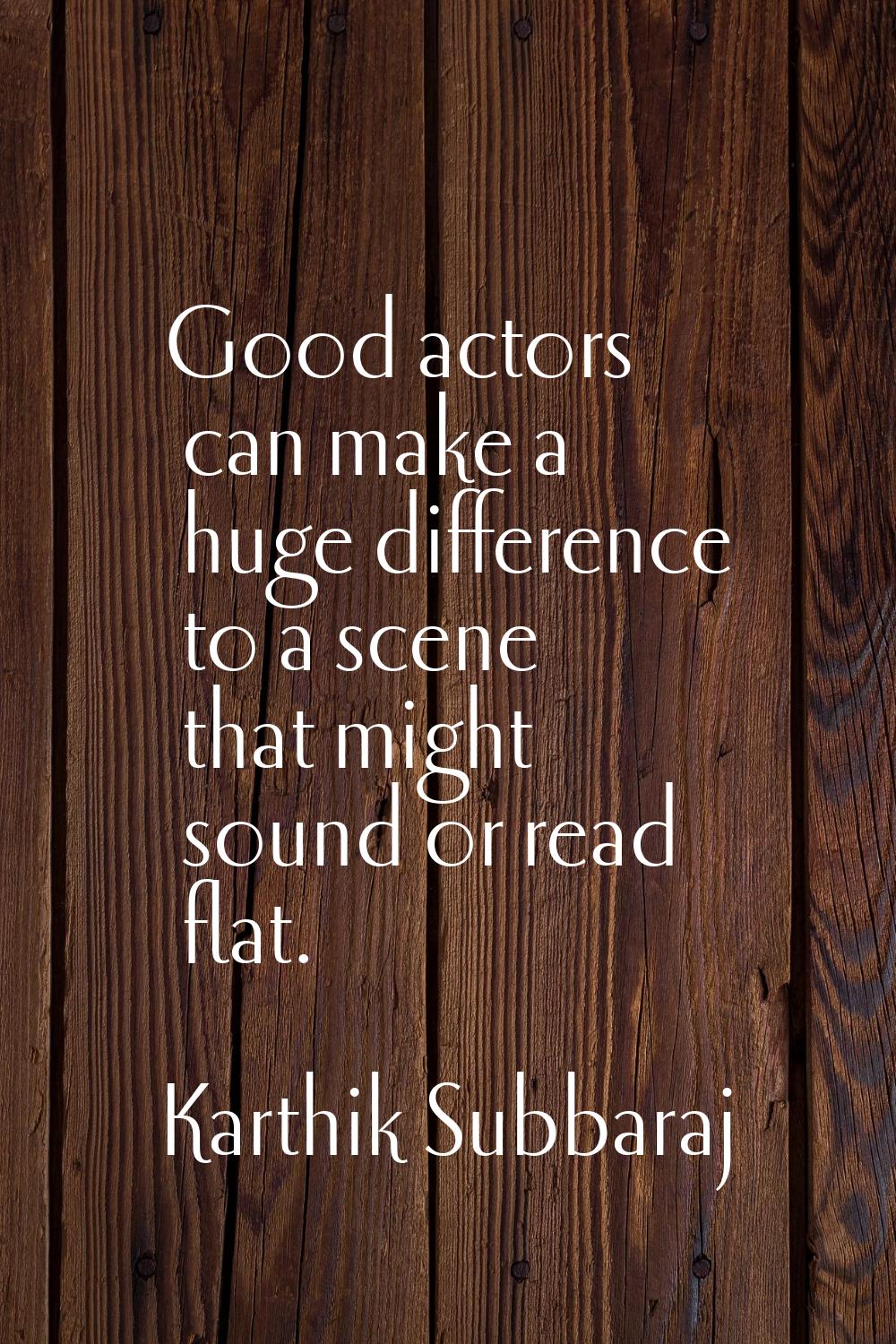 Good actors can make a huge difference to a scene that might sound or read flat.